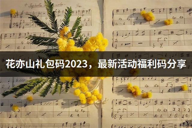 花亦山礼包码2023，最新活动福利码分享-1